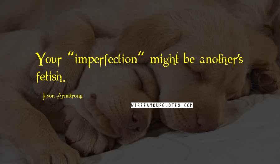 Jason Armstrong Quotes: Your "imperfection" might be another's fetish.