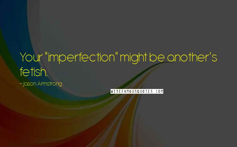 Jason Armstrong Quotes: Your "imperfection" might be another's fetish.