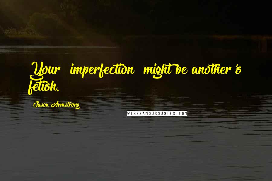 Jason Armstrong Quotes: Your "imperfection" might be another's fetish.