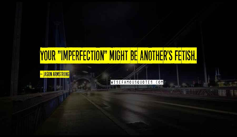 Jason Armstrong Quotes: Your "imperfection" might be another's fetish.