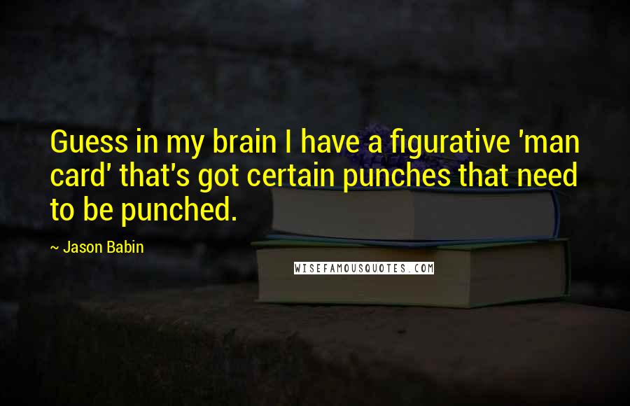 Jason Babin Quotes: Guess in my brain I have a figurative 'man card' that's got certain punches that need to be punched.