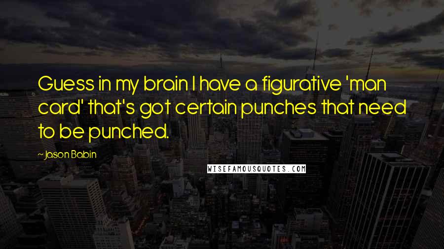 Jason Babin Quotes: Guess in my brain I have a figurative 'man card' that's got certain punches that need to be punched.