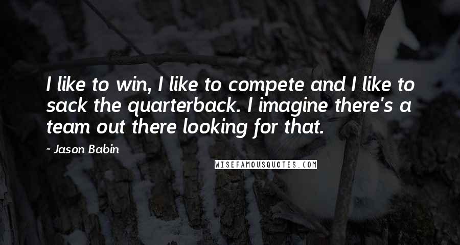 Jason Babin Quotes: I like to win, I like to compete and I like to sack the quarterback. I imagine there's a team out there looking for that.
