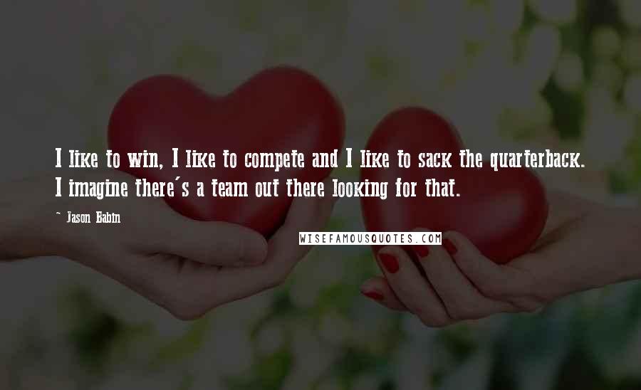 Jason Babin Quotes: I like to win, I like to compete and I like to sack the quarterback. I imagine there's a team out there looking for that.