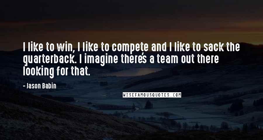 Jason Babin Quotes: I like to win, I like to compete and I like to sack the quarterback. I imagine there's a team out there looking for that.