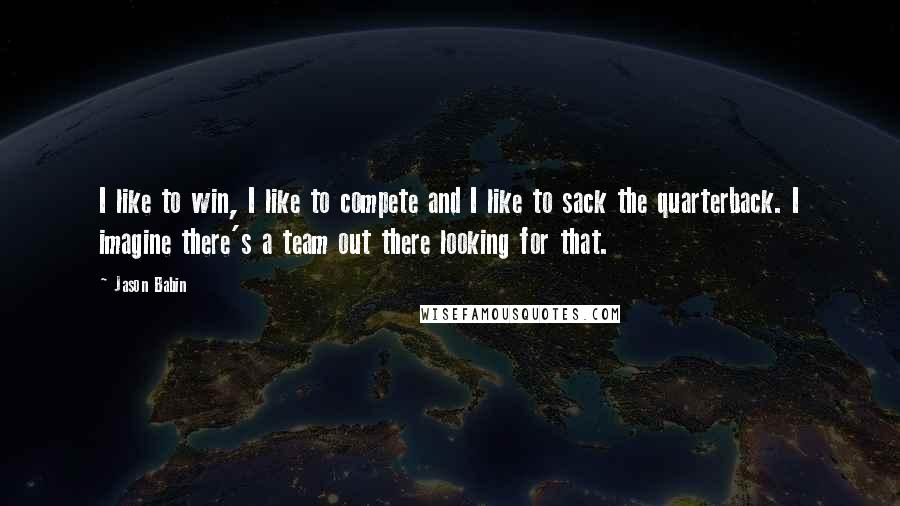 Jason Babin Quotes: I like to win, I like to compete and I like to sack the quarterback. I imagine there's a team out there looking for that.