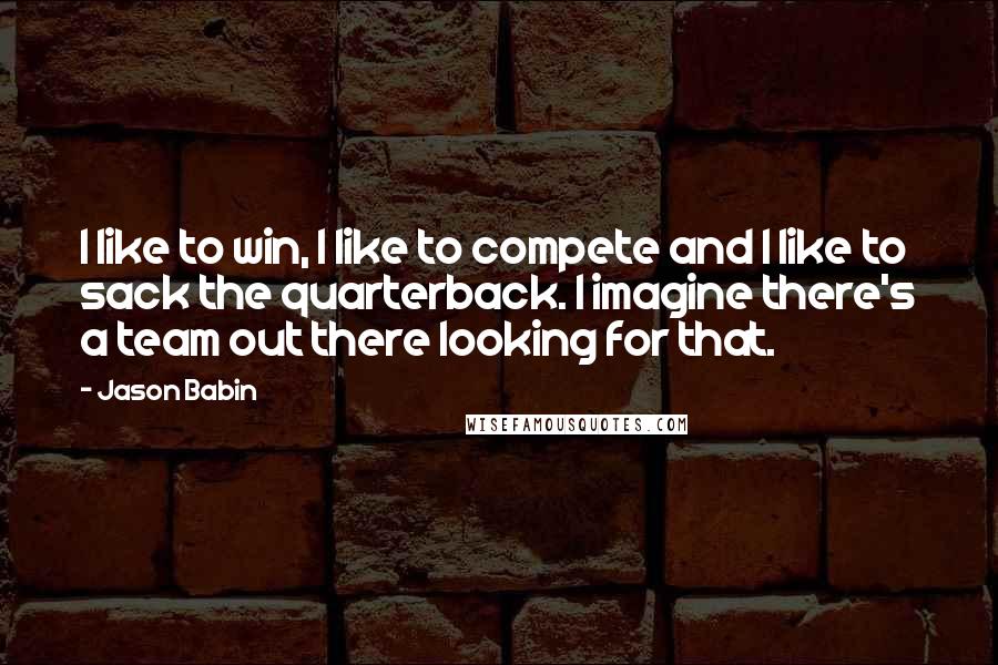 Jason Babin Quotes: I like to win, I like to compete and I like to sack the quarterback. I imagine there's a team out there looking for that.
