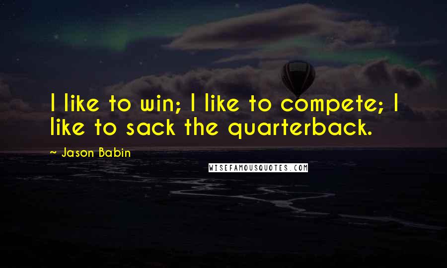 Jason Babin Quotes: I like to win; I like to compete; I like to sack the quarterback.