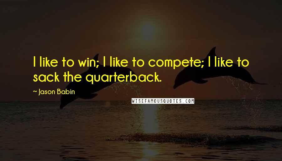 Jason Babin Quotes: I like to win; I like to compete; I like to sack the quarterback.