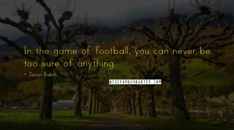 Jason Babin Quotes: In the game of football, you can never be too sure of anything.
