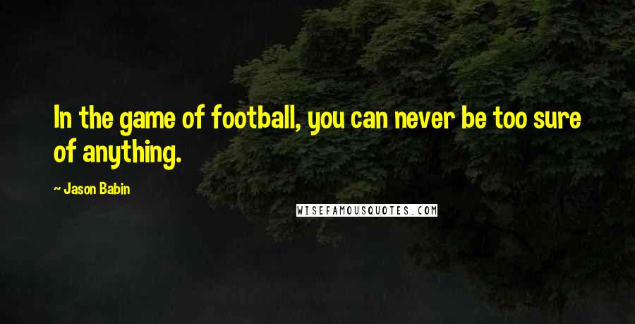 Jason Babin Quotes: In the game of football, you can never be too sure of anything.