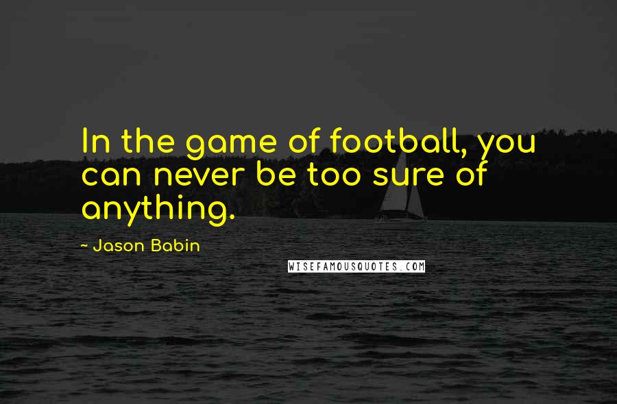 Jason Babin Quotes: In the game of football, you can never be too sure of anything.