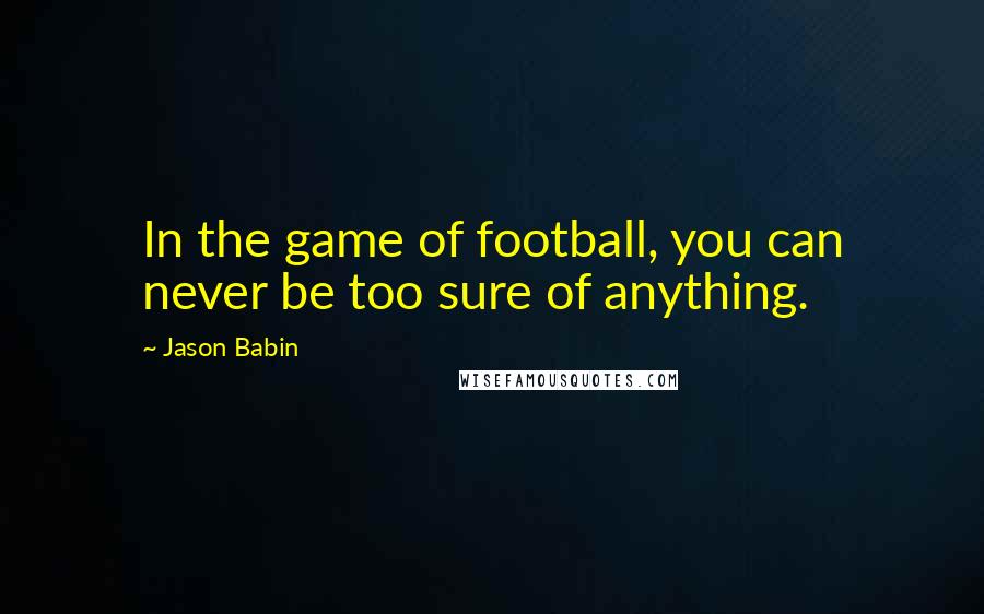 Jason Babin Quotes: In the game of football, you can never be too sure of anything.