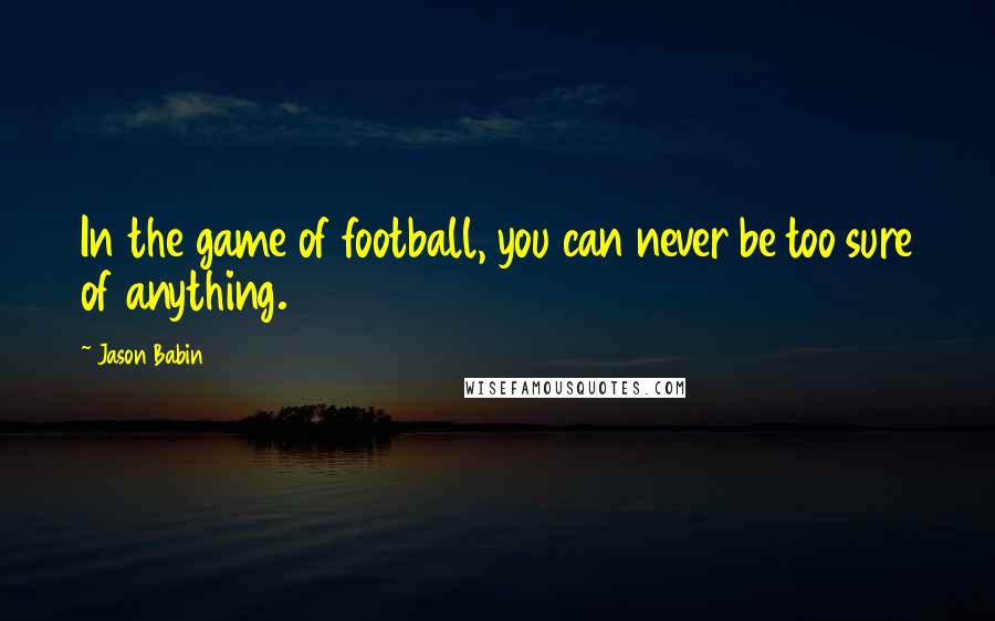 Jason Babin Quotes: In the game of football, you can never be too sure of anything.