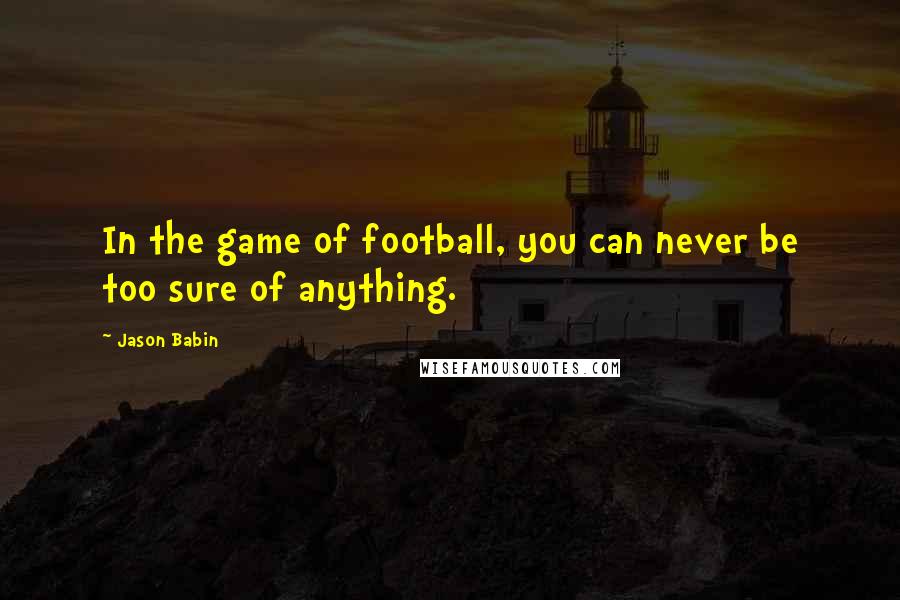 Jason Babin Quotes: In the game of football, you can never be too sure of anything.