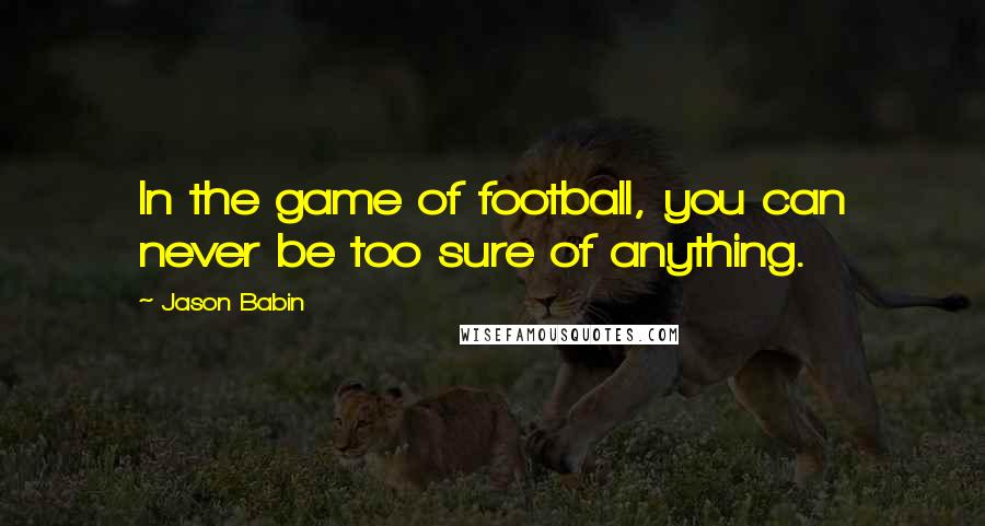 Jason Babin Quotes: In the game of football, you can never be too sure of anything.