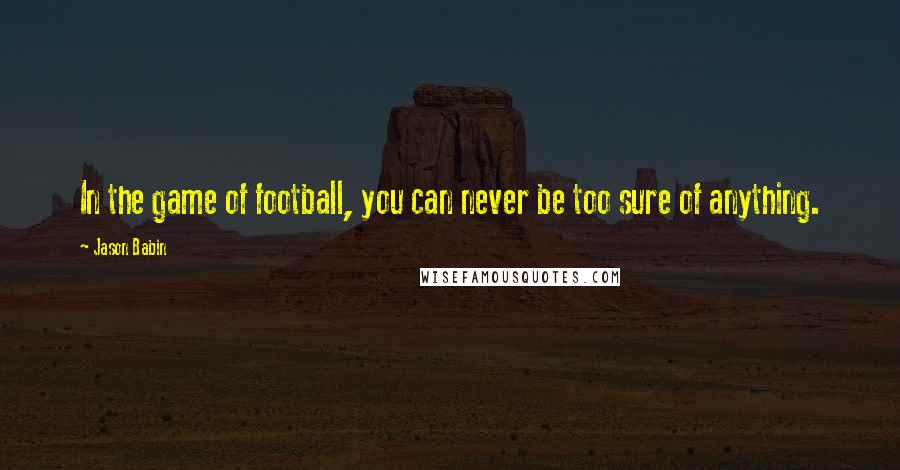 Jason Babin Quotes: In the game of football, you can never be too sure of anything.