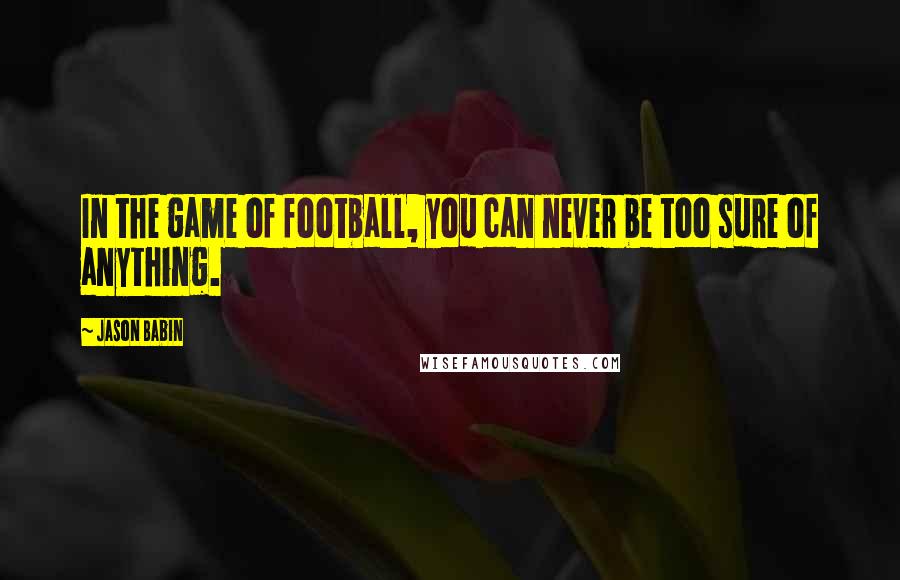 Jason Babin Quotes: In the game of football, you can never be too sure of anything.