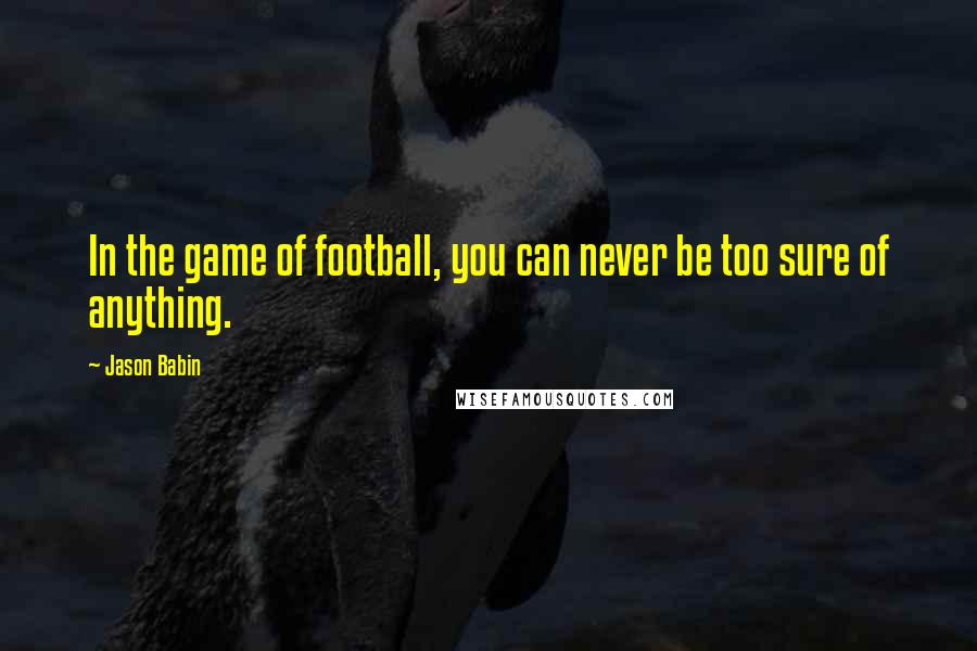 Jason Babin Quotes: In the game of football, you can never be too sure of anything.