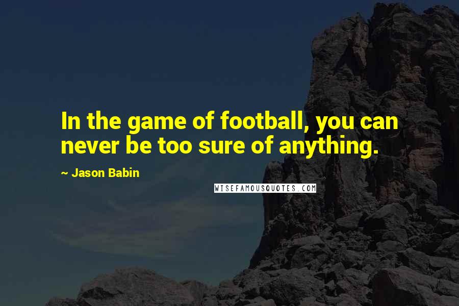 Jason Babin Quotes: In the game of football, you can never be too sure of anything.