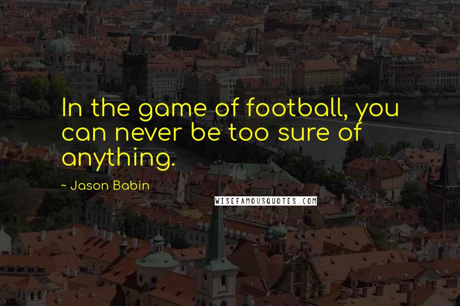 Jason Babin Quotes: In the game of football, you can never be too sure of anything.