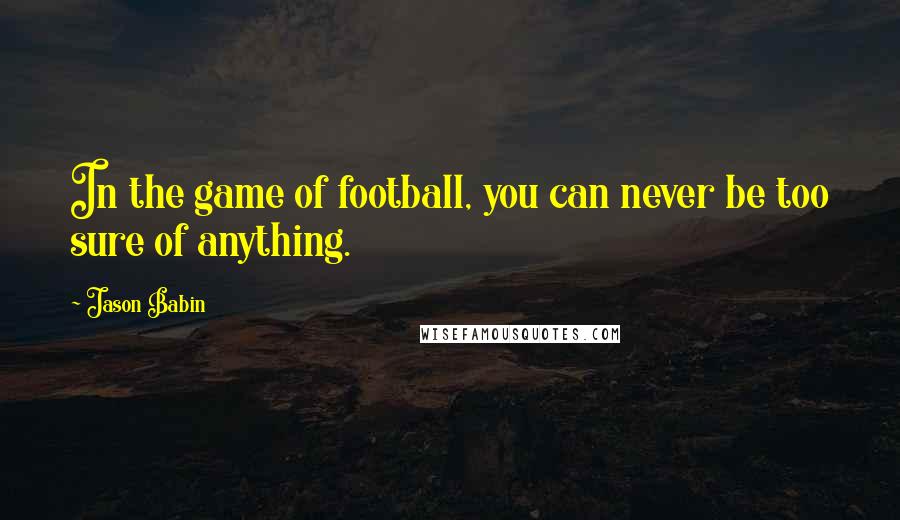 Jason Babin Quotes: In the game of football, you can never be too sure of anything.