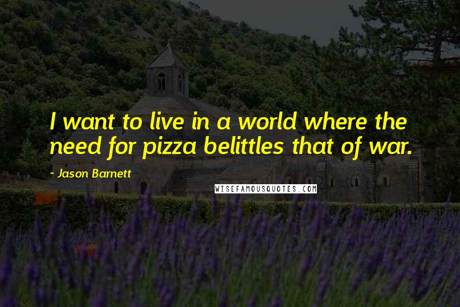 Jason Barnett Quotes: I want to live in a world where the need for pizza belittles that of war.