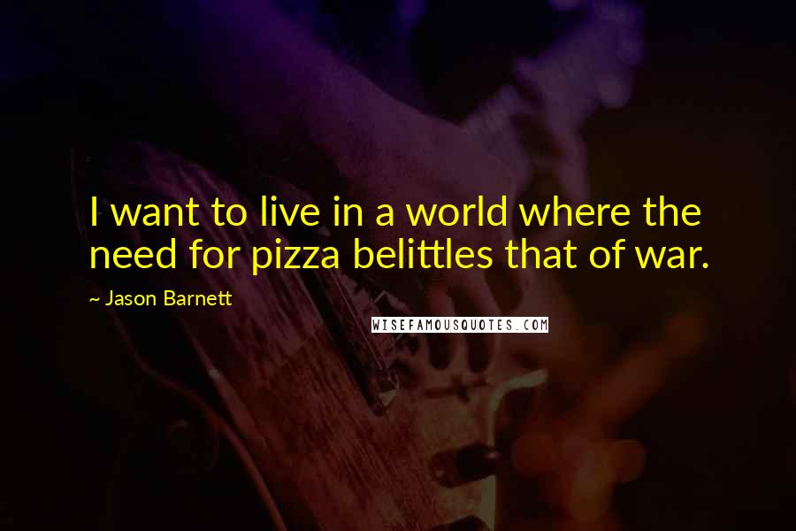 Jason Barnett Quotes: I want to live in a world where the need for pizza belittles that of war.