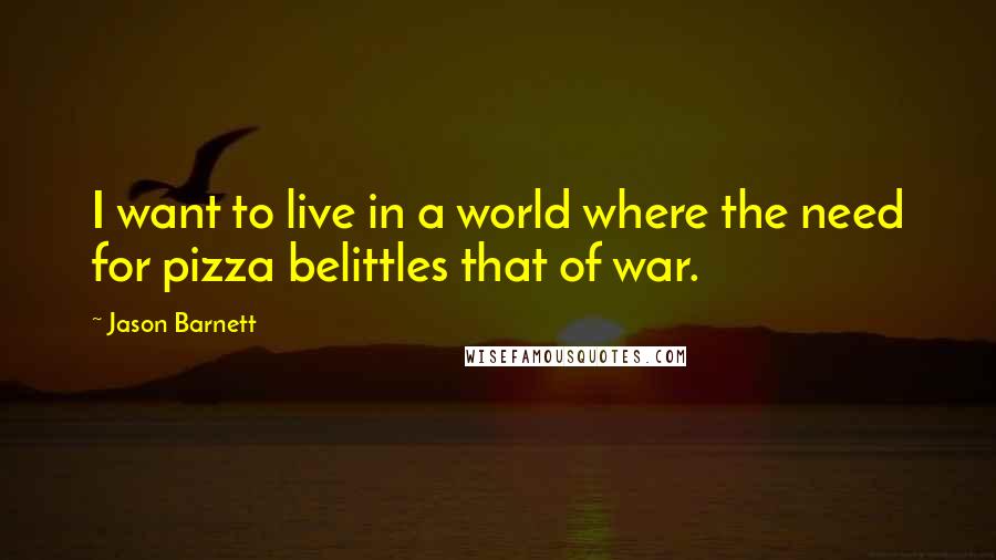 Jason Barnett Quotes: I want to live in a world where the need for pizza belittles that of war.