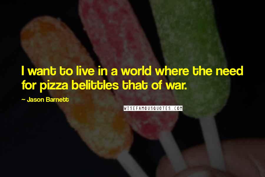 Jason Barnett Quotes: I want to live in a world where the need for pizza belittles that of war.