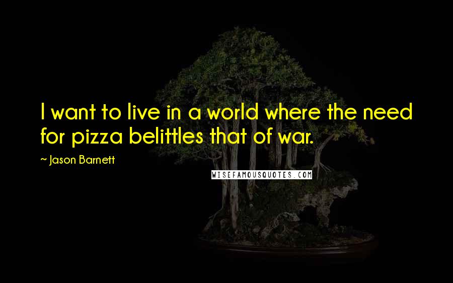 Jason Barnett Quotes: I want to live in a world where the need for pizza belittles that of war.