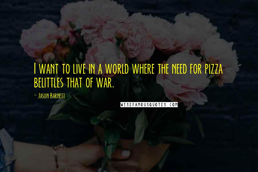 Jason Barnett Quotes: I want to live in a world where the need for pizza belittles that of war.