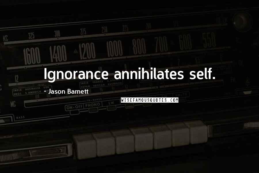Jason Barnett Quotes: Ignorance annihilates self.