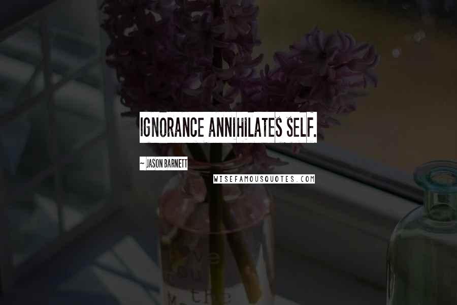 Jason Barnett Quotes: Ignorance annihilates self.