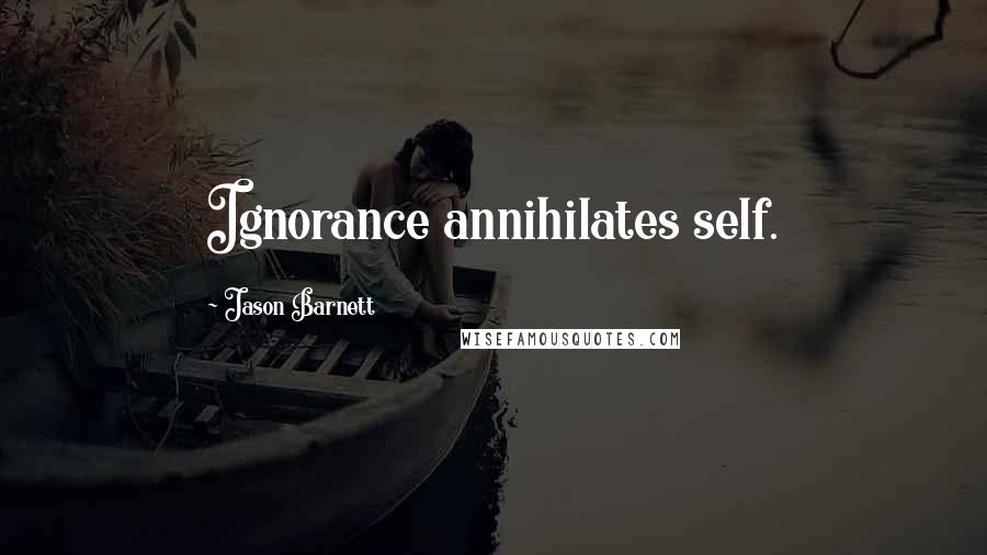 Jason Barnett Quotes: Ignorance annihilates self.