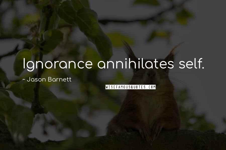 Jason Barnett Quotes: Ignorance annihilates self.