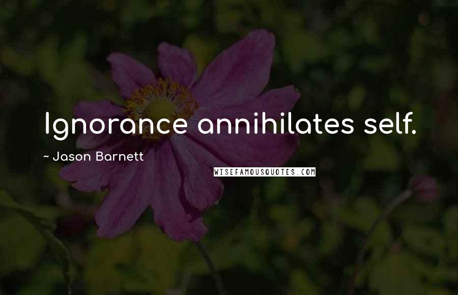 Jason Barnett Quotes: Ignorance annihilates self.