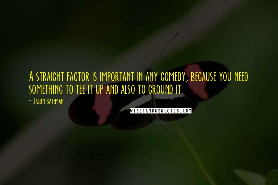 Jason Bateman Quotes: A straight factor is important in any comedy, because you need something to tee it up and also to ground it.