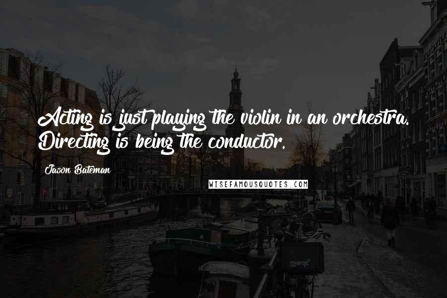 Jason Bateman Quotes: Acting is just playing the violin in an orchestra. Directing is being the conductor.