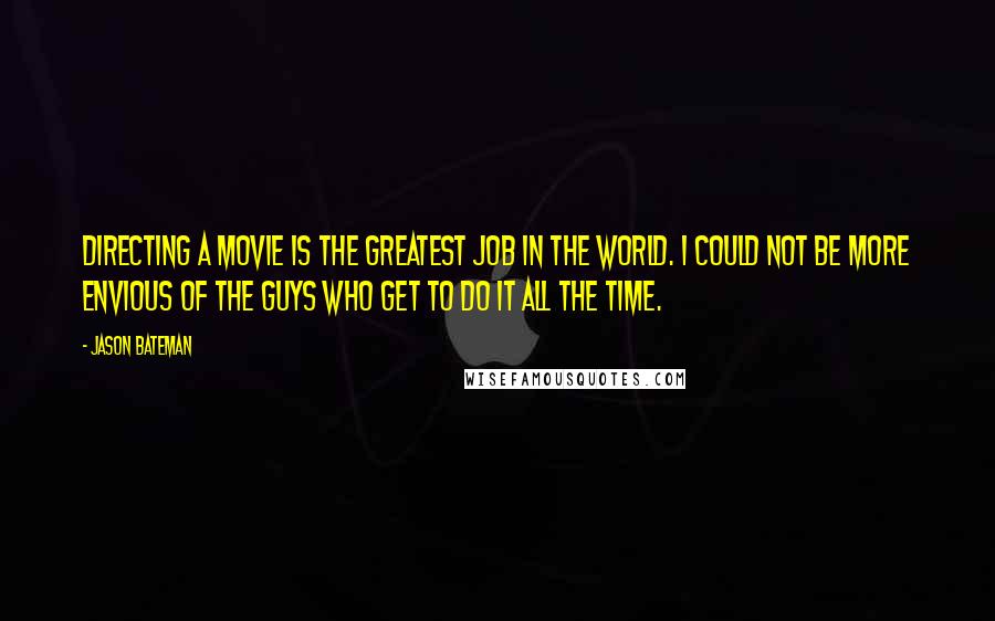 Jason Bateman Quotes: Directing a movie is the greatest job in the world. I could not be more envious of the guys who get to do it all the time.