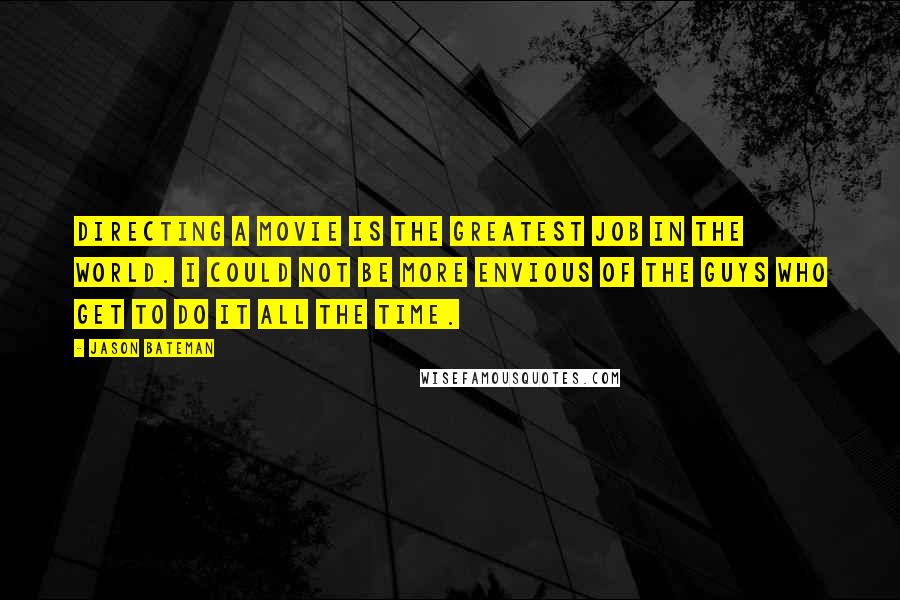 Jason Bateman Quotes: Directing a movie is the greatest job in the world. I could not be more envious of the guys who get to do it all the time.