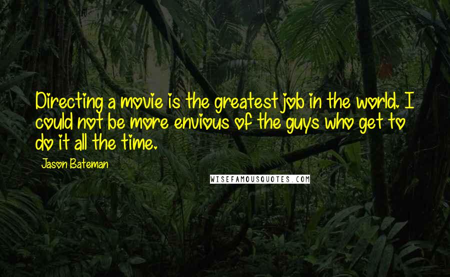 Jason Bateman Quotes: Directing a movie is the greatest job in the world. I could not be more envious of the guys who get to do it all the time.