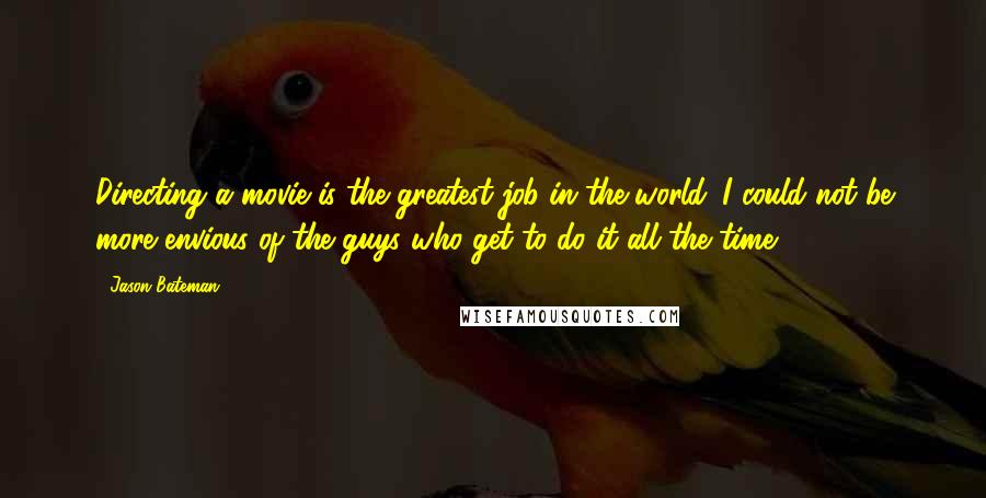 Jason Bateman Quotes: Directing a movie is the greatest job in the world. I could not be more envious of the guys who get to do it all the time.