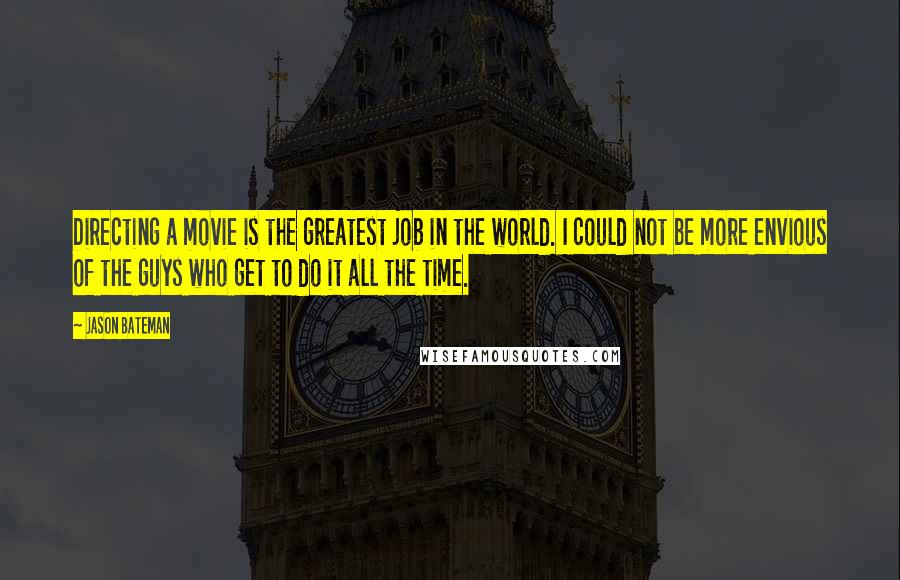 Jason Bateman Quotes: Directing a movie is the greatest job in the world. I could not be more envious of the guys who get to do it all the time.