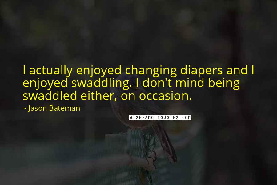 Jason Bateman Quotes: I actually enjoyed changing diapers and I enjoyed swaddling. I don't mind being swaddled either, on occasion.