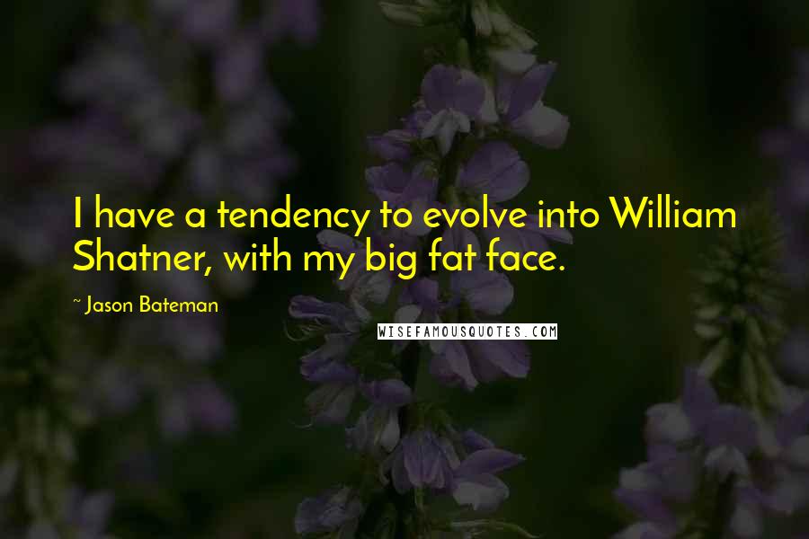 Jason Bateman Quotes: I have a tendency to evolve into William Shatner, with my big fat face.