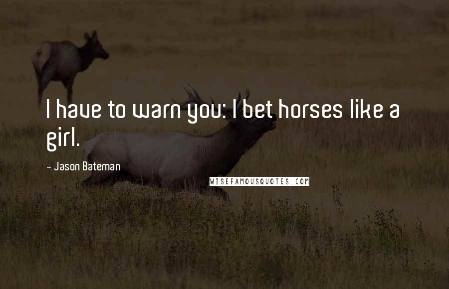 Jason Bateman Quotes: I have to warn you: I bet horses like a girl.