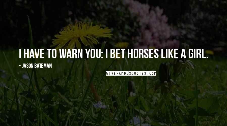 Jason Bateman Quotes: I have to warn you: I bet horses like a girl.