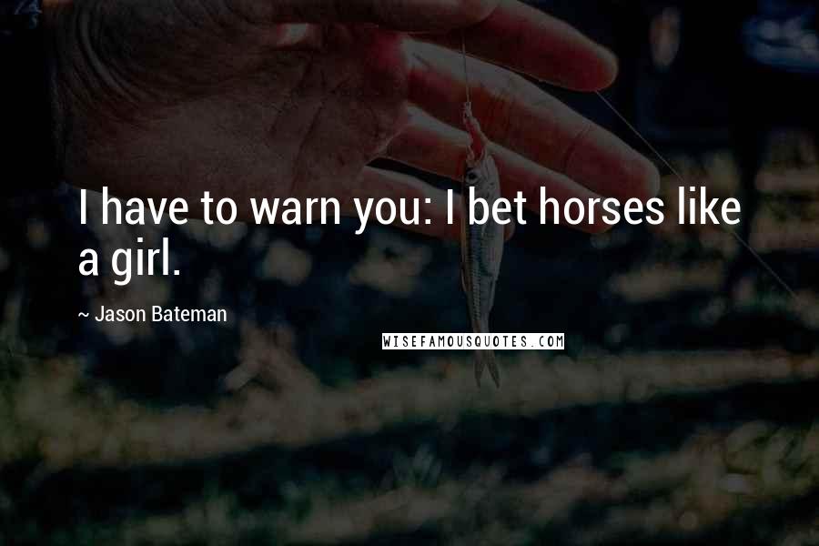 Jason Bateman Quotes: I have to warn you: I bet horses like a girl.