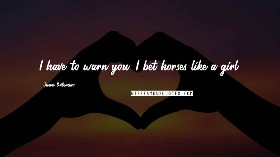 Jason Bateman Quotes: I have to warn you: I bet horses like a girl.